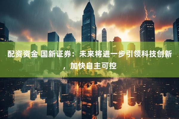 配资资金 国新证券：未来将进一步引领科技创新，加快自主可控