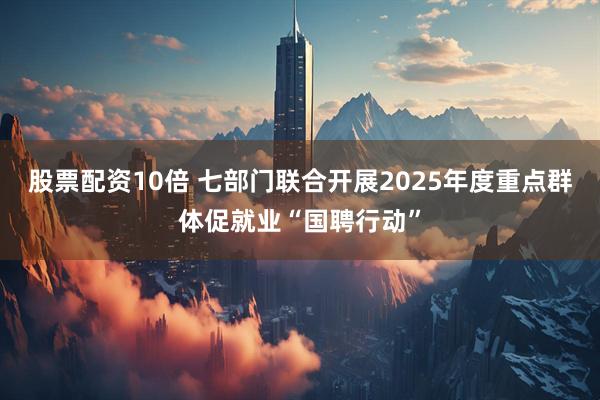 股票配资10倍 七部门联合开展2025年度重点群体促就业“国聘行动”