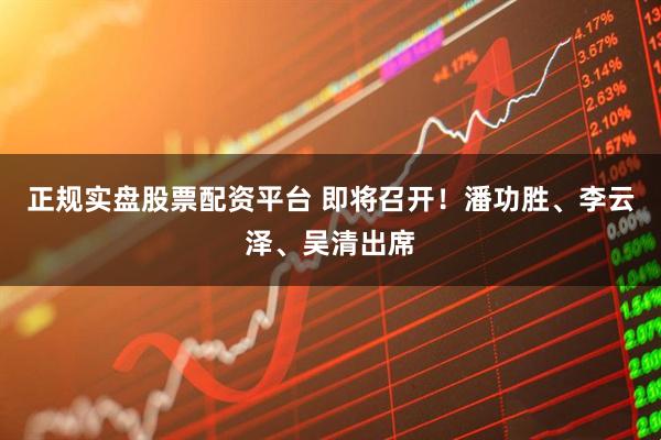 正规实盘股票配资平台 即将召开！潘功胜、李云泽、吴清出席