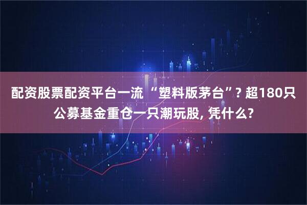 配资股票配资平台一流 “塑料版茅台”? 超180只公募基金重仓一只潮玩股, 凭什么?