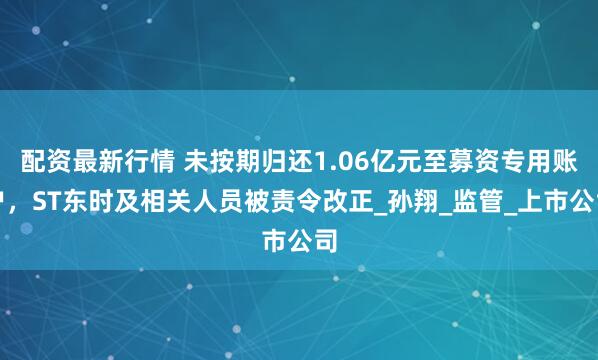 配资最新行情 未按期归还1.06亿元至募资专用账户，ST东时及相关人员被责令改正_孙翔_监管_上市公司