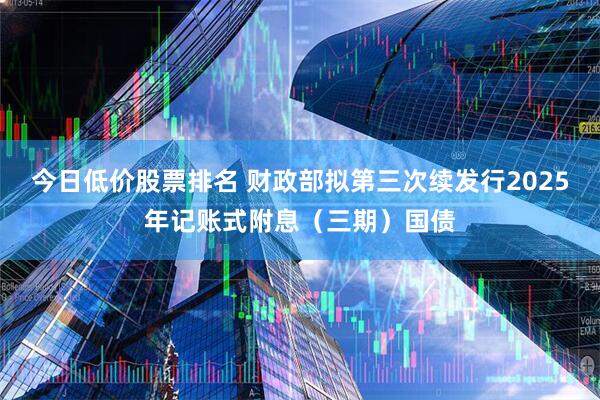 今日低价股票排名 财政部拟第三次续发行2025年记账式附息（三期）国债