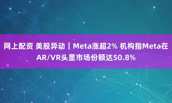 网上配资 美股异动｜Meta涨超2% 机构指Meta在AR/VR头显市场份额达50.8%