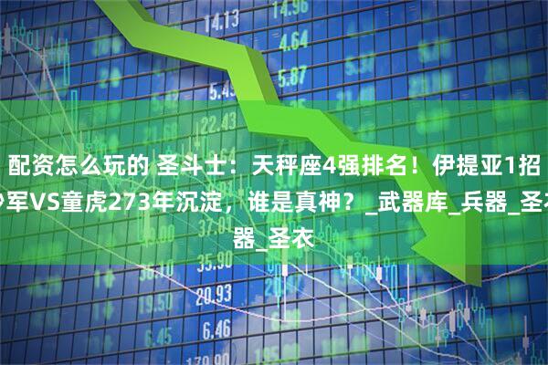配资怎么玩的 圣斗士：天秤座4强排名！伊提亚1招秒军VS童虎273年沉淀，谁是真神？_武器库_兵器_圣衣