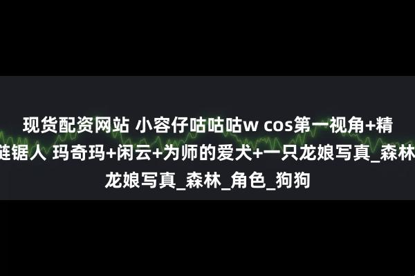 现货配资网站 小容仔咕咕咕w cos第一视角+精灵女战士+链锯人 玛奇玛+闲云+为师的爱犬+一只龙娘写真_森林_角色_狗狗