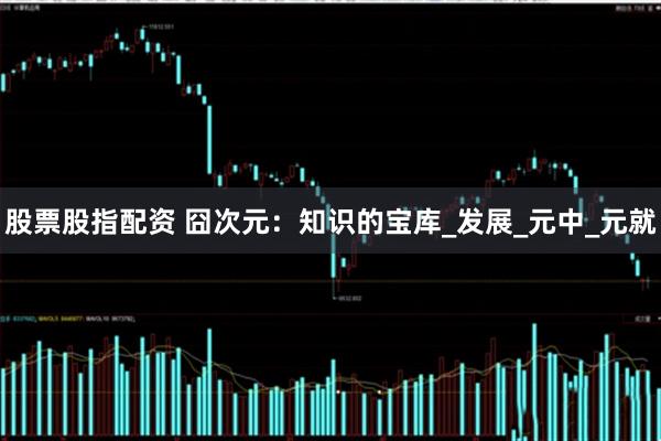 股票股指配资 囧次元：知识的宝库_发展_元中_元就