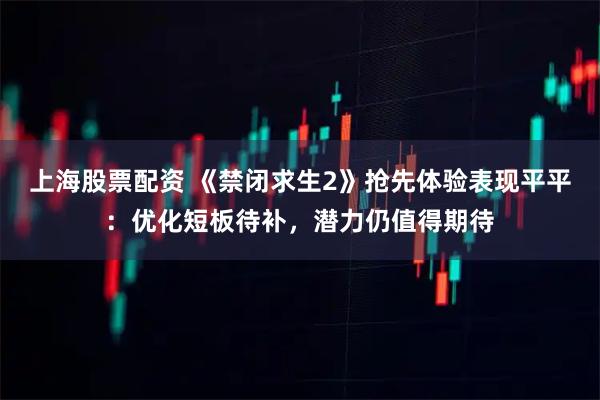 上海股票配资 《禁闭求生2》抢先体验表现平平：优化短板待补，潜力仍值得期待