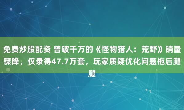 免费炒股配资 曾破千万的《怪物猎人：荒野》销量骤降，仅录得47.7万套，玩家质疑优化问题拖后腿