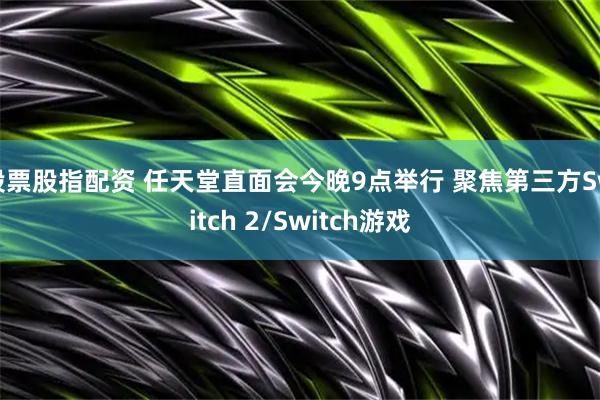 股票股指配资 任天堂直面会今晚9点举行 聚焦第三方Switch 2/Switch游戏