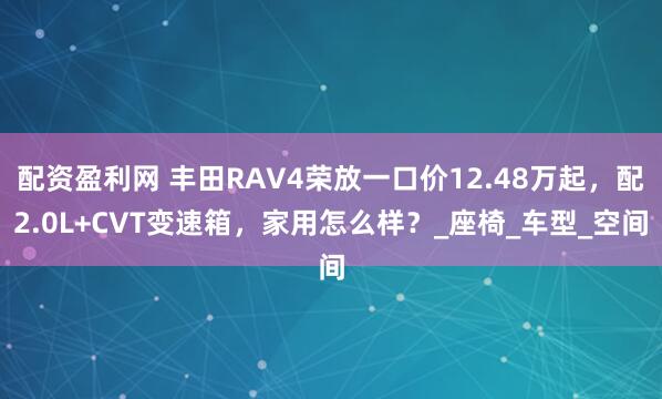 配资盈利网 丰田RAV4荣放一口价12.48万起，配2.0L+CVT变速箱，家用怎么样？_座椅_车型_空间