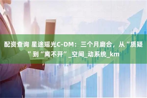 配资查询 星途瑶光C-DM：三个月磨合，从“质疑”到“离不开”_空间_动系统_km