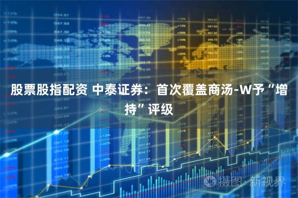 股票股指配资 中泰证券：首次覆盖商汤-W予“增持”评级