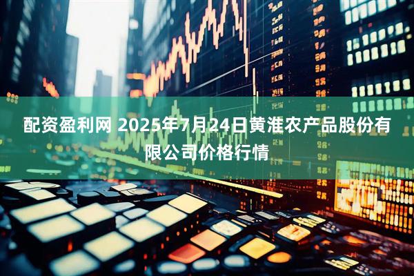 配资盈利网 2025年7月24日黄淮农产品股份有限公司价格行情