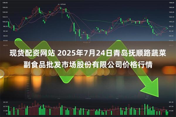 现货配资网站 2025年7月24日青岛抚顺路蔬菜副食品批发市场股份有限公司价格行情