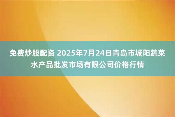 免费炒股配资 2025年7月24日青岛市城阳蔬菜水产品批发市场有限公司价格行情