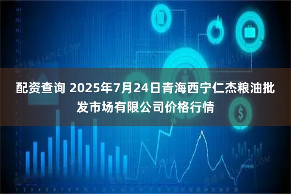 配资查询 2025年7月24日青海西宁仁杰粮油批发市场有限公司价格行情