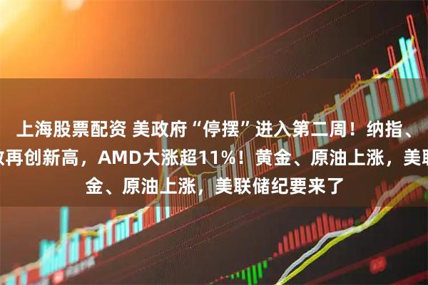 上海股票配资 美政府“停摆”进入第二周！纳指、标普500指数再创新高，AMD大涨超11%！黄金、原油上涨，美联储纪要来了
