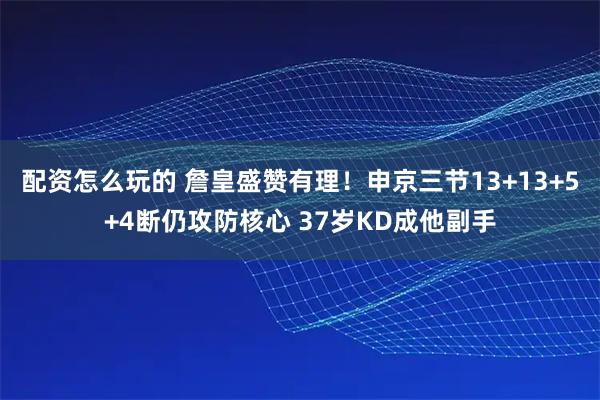配资怎么玩的 詹皇盛赞有理！申京三节13+13+5+4断仍攻防核心 37岁KD成他副手