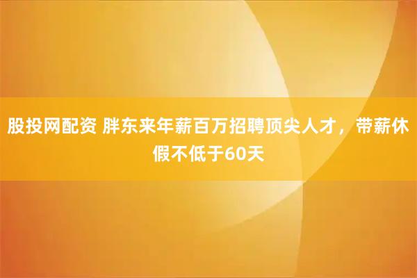 股投网配资 胖东来年薪百万招聘顶尖人才，带薪休假不低于60天